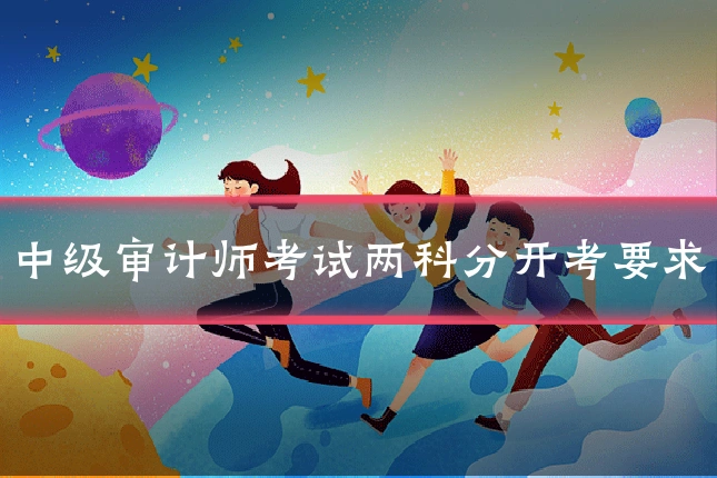 中级审计师考试两科分开考要求