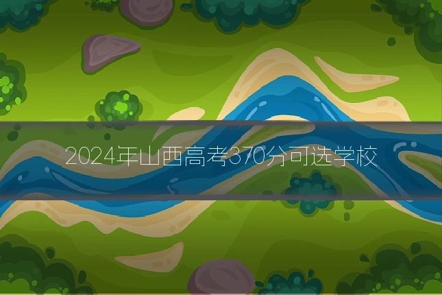 2024年山西高考370分可选学校