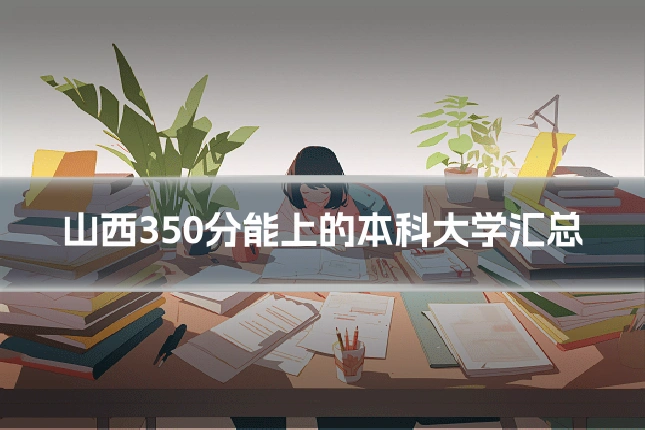 山西350分能上的本科大学汇总