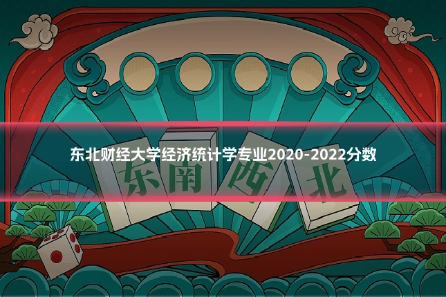 东北财经大学经济统计学专业2020-2022分数