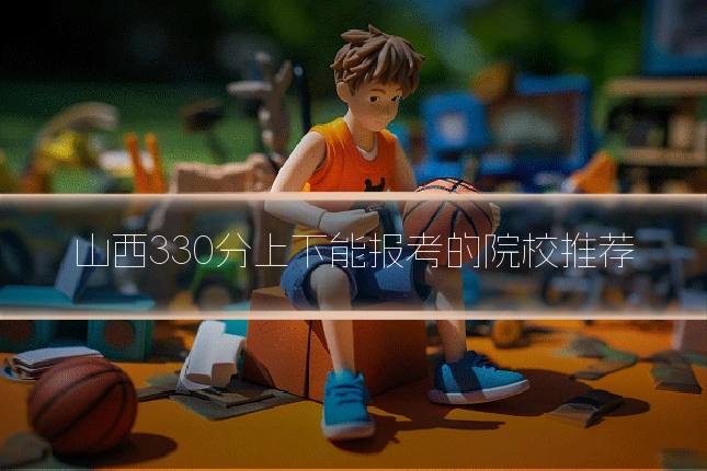 山西330分上下能报考的院校推荐