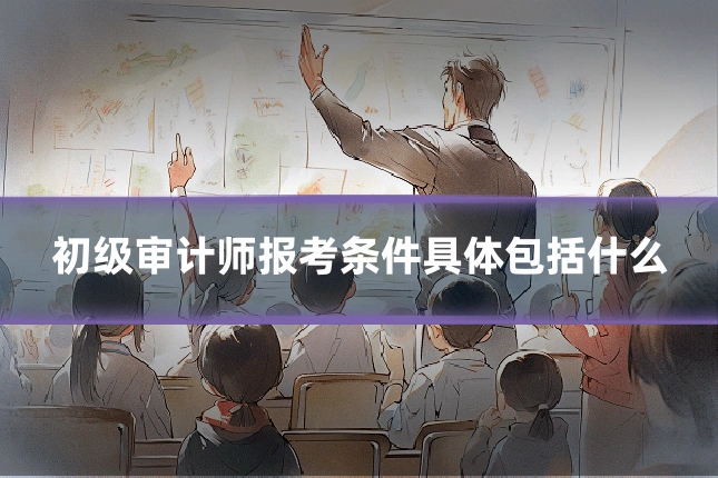 初级审计师报考条件具体包括什么