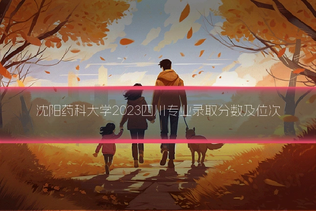 沈阳药科大学2023四川专业录取分数及位次