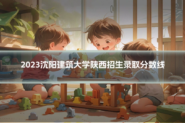 2023沈阳建筑大学陕西招生录取分数线