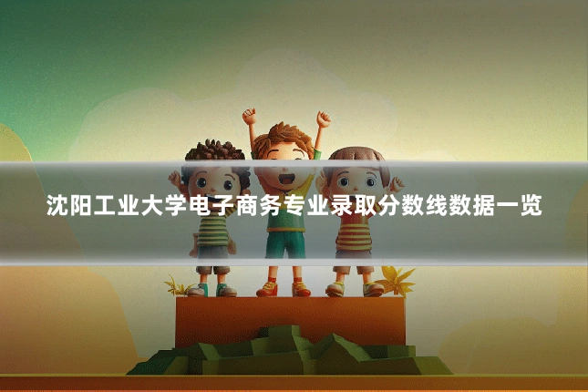 沈阳工业大学电子商务专业录取分数线数据一览