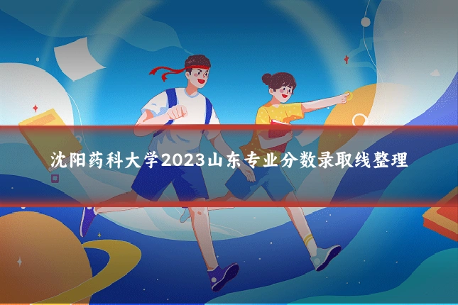 沈阳药科大学2023山东专业分数录取线整理