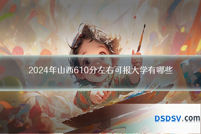 2024年山西610分左右可报大学有哪些