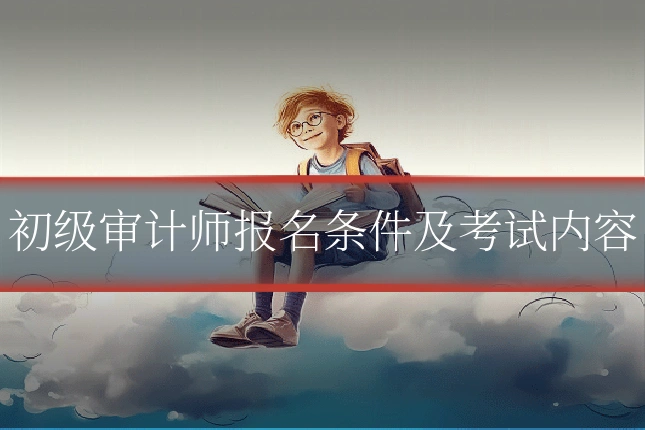 初级审计师报名条件及考试内容