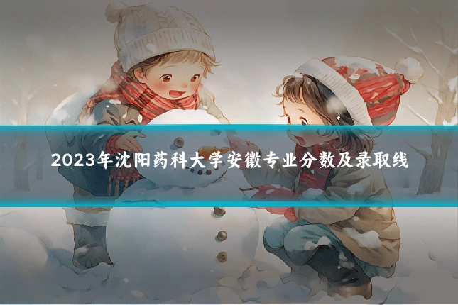 2023年沈阳药科大学安徽专业分数及录取线