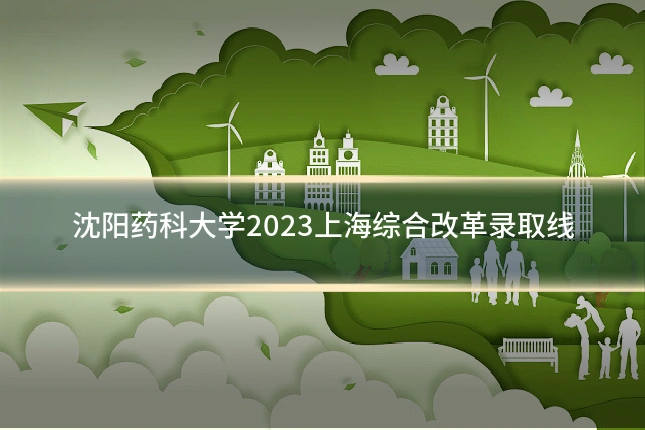 沈阳药科大学2023上海综合改革录取线