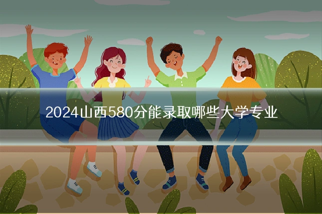 2024山西580分能录取哪些大学专业