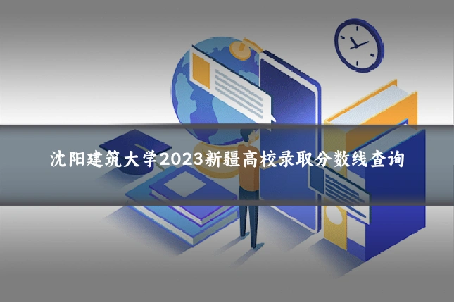 沈阳建筑大学2023新疆高校录取分数线查询