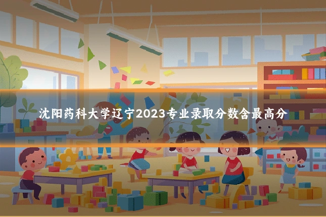 沈阳药科大学辽宁2023专业录取分数含最高分