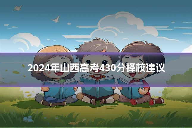 2024年山西高考430分择校建议