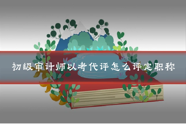 初级审计师以考代评怎么评定职称