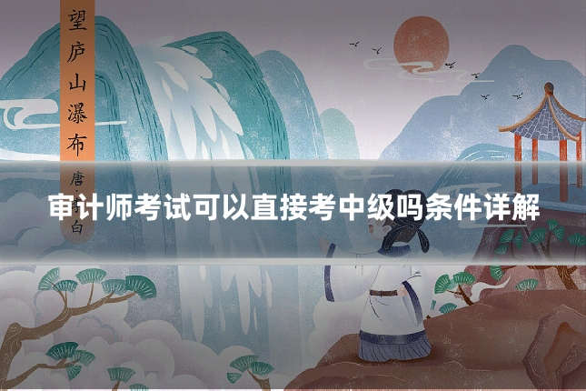 审计师考试可以直接考中级吗条件详解