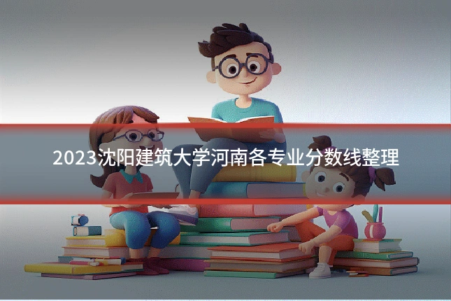 2023沈阳建筑大学河南各专业分数线整理