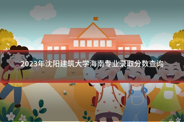 2023年沈阳建筑大学海南专业录取分数查询