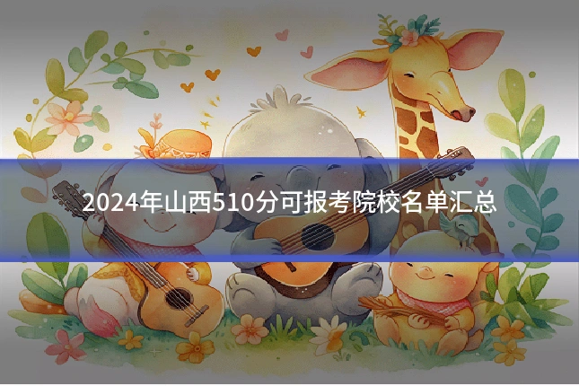 2024年山西510分可报考院校名单汇总