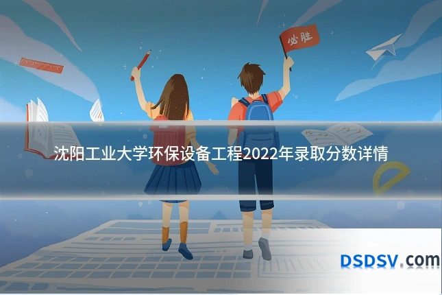 沈阳工业大学环保设备工程2022年录取分数详情