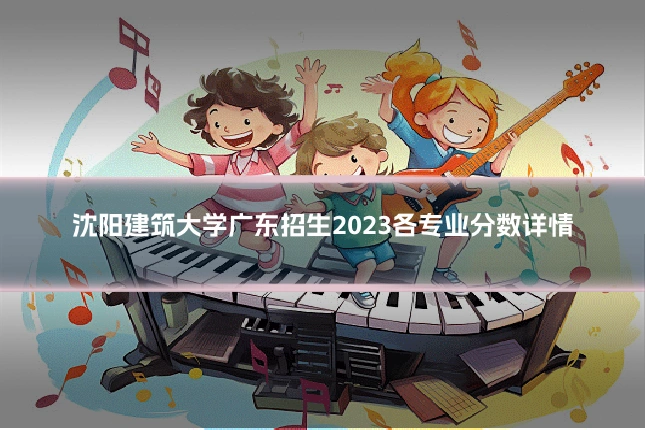 沈阳建筑大学广东招生2023各专业分数详情
