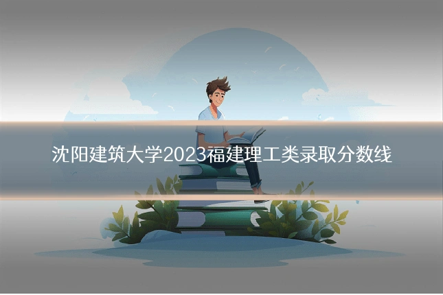 沈阳建筑大学2023福建理工类录取分数线