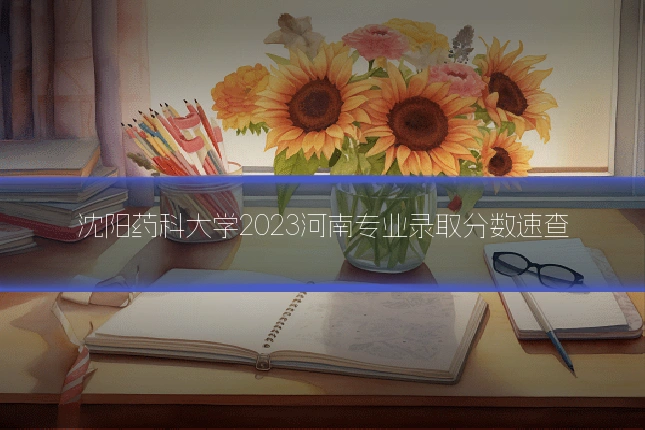 沈阳药科大学2023河南专业录取分数速查