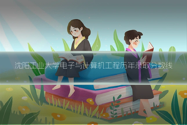 沈阳工业大学电子与计算机工程历年录取分数线