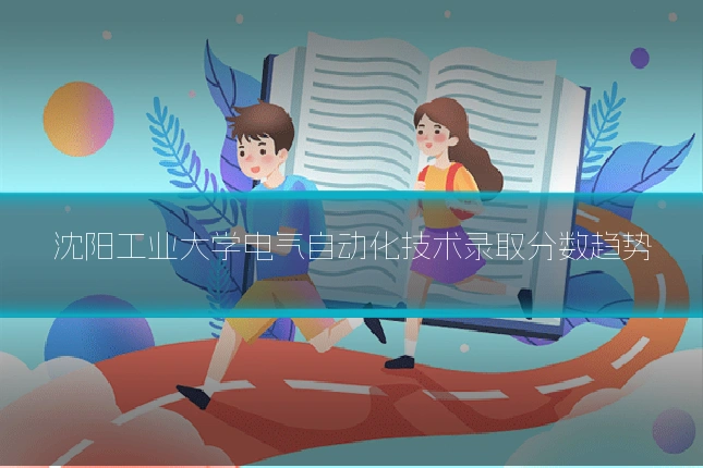 沈阳工业大学电气自动化技术录取分数趋势