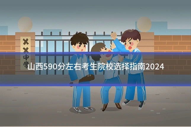 山西590分左右考生院校选择指南2024