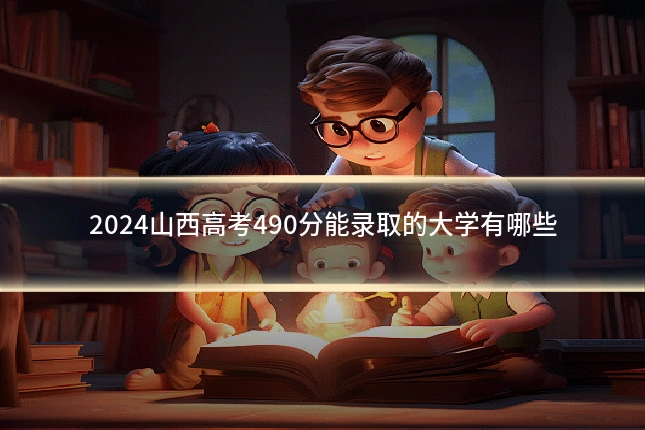 2024山西高考490分能录取的大学有哪些