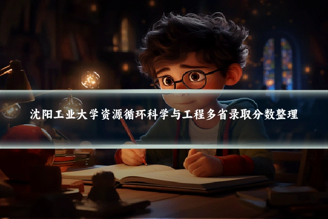 沈阳工业大学资源循环科学与工程多省录取分数整理