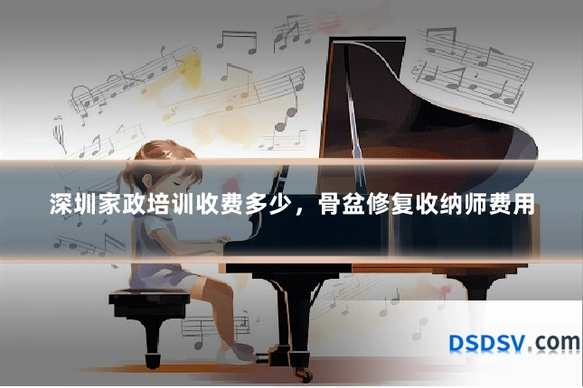 深圳家政培训收费多少，骨盆修复收纳师费用