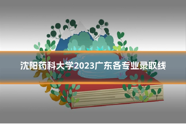 沈阳药科大学2023广东各专业录取线