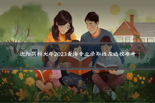 沈阳药科大学2023青海专业录取线及选校参考