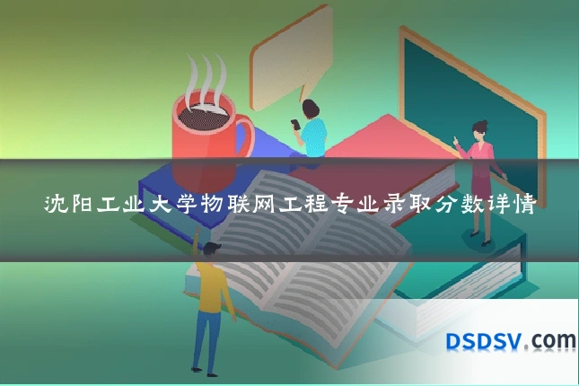 沈阳工业大学物联网工程专业录取分数详情