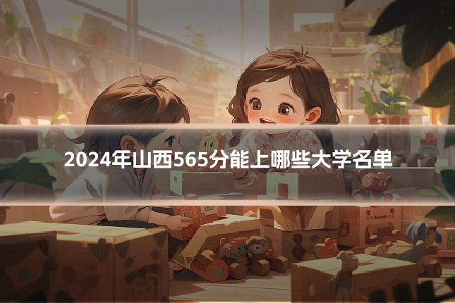 2024年山西565分能上哪些大学名单