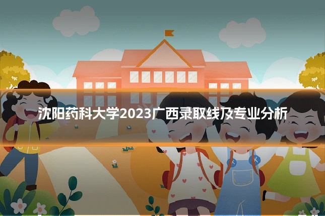 沈阳药科大学2023广西录取线及专业分析