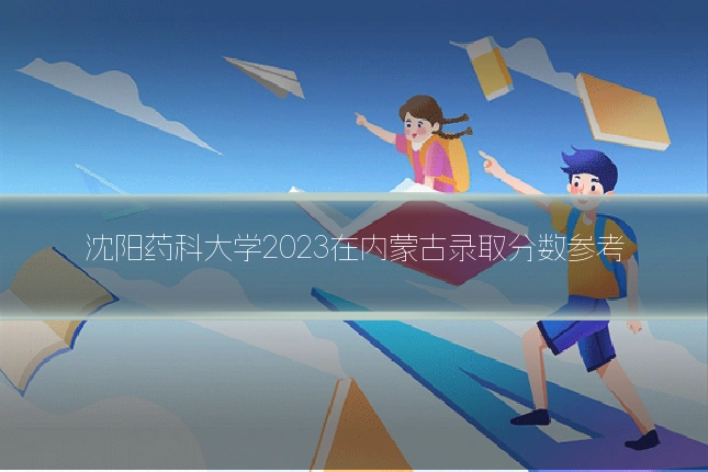 沈阳药科大学2023在内蒙古录取分数参考