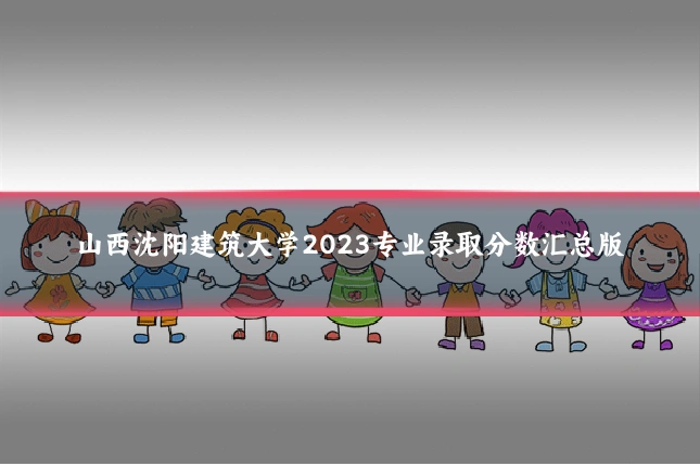 山西沈阳建筑大学2023专业录取分数汇总版