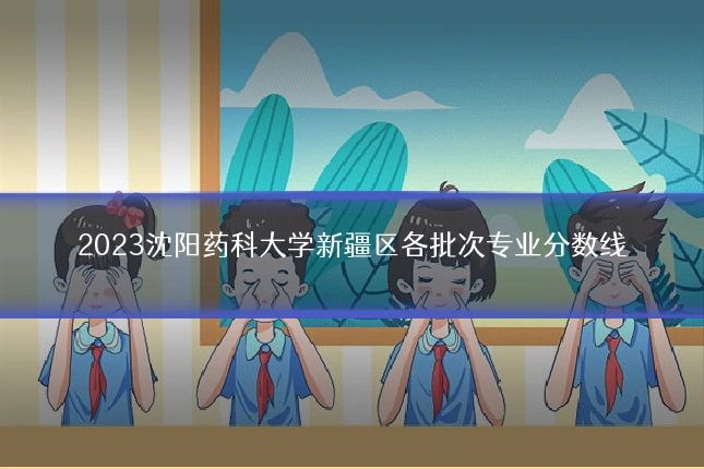 2023沈阳药科大学新疆区各批次专业分数线