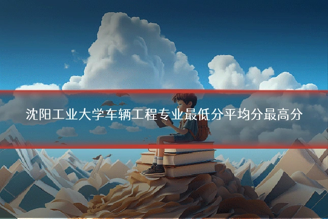 沈阳工业大学车辆工程专业最低分平均分最高分