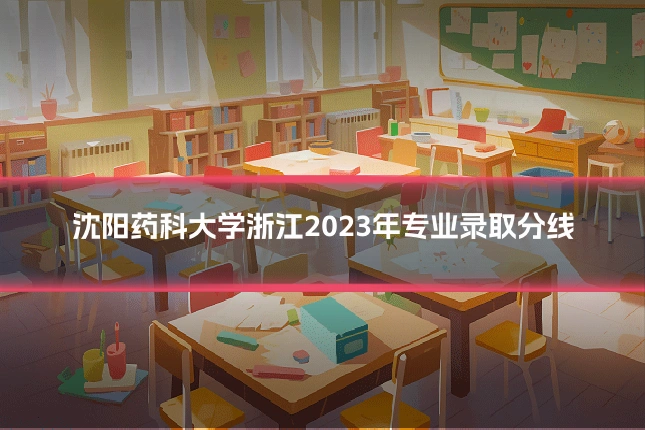 沈阳药科大学浙江2023年专业录取分线