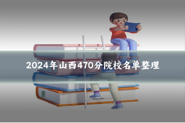 2024年山西470分院校名单整理