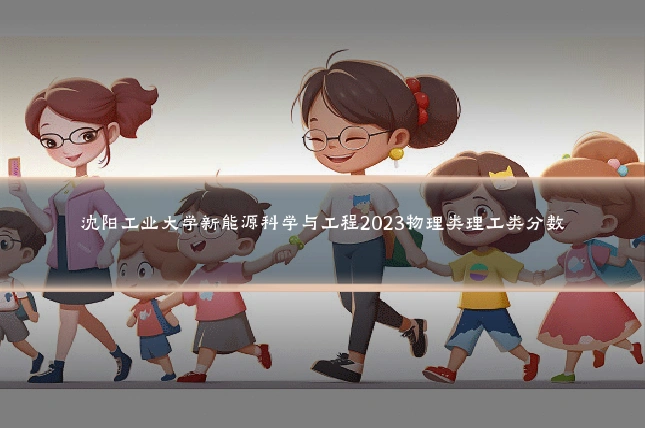 沈阳工业大学新能源科学与工程2023物理类理工类分数