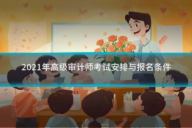 2021年高级审计师考试安排与报名条件