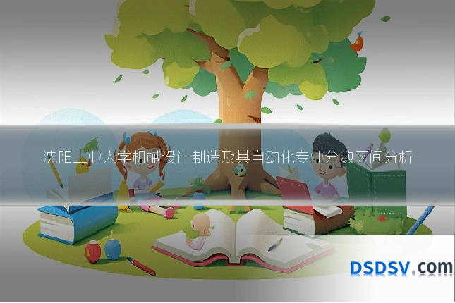沈阳工业大学机械设计制造及其自动化专业分数区间分析