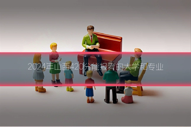2024年山西420分能报考的大学和专业