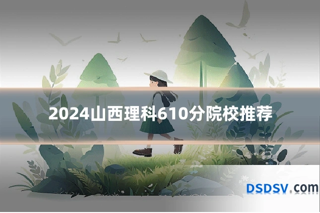 2024山西理科610分院校推荐