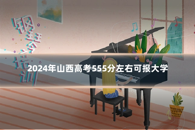 2024年山西高考555分左右可报大学